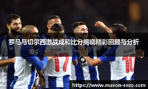 罗马与切尔西激战成和比分揭晓精彩回顾与分析
