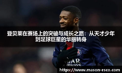 登贝莱在赛场上的突破与成长之路：从天才少年到足球巨星的华丽转身