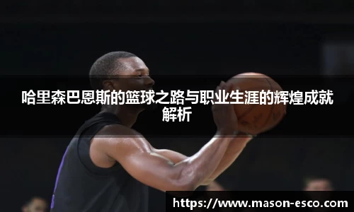 哈里森巴恩斯的篮球之路与职业生涯的辉煌成就解析