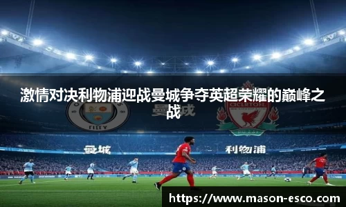 激情对决利物浦迎战曼城争夺英超荣耀的巅峰之战