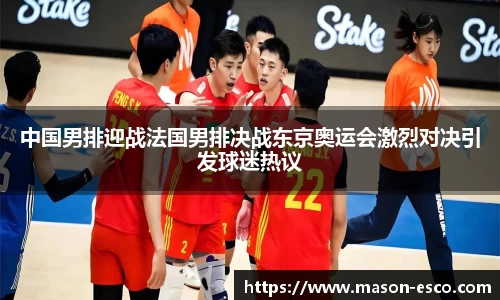 中国男排迎战法国男排决战东京奥运会激烈对决引发球迷热议