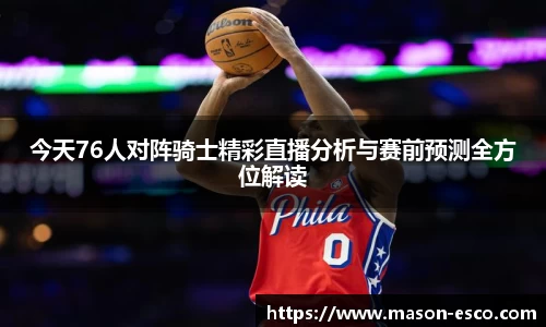 今天76人对阵骑士精彩直播分析与赛前预测全方位解读