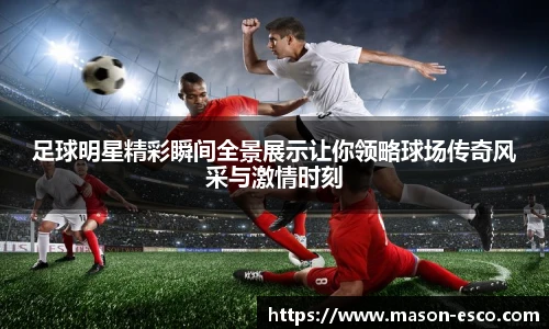 足球明星精彩瞬间全景展示让你领略球场传奇风采与激情时刻